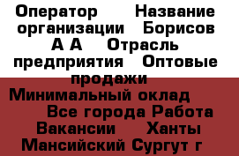 Оператор 1C › Название организации ­ Борисов А.А. › Отрасль предприятия ­ Оптовые продажи › Минимальный оклад ­ 25 000 - Все города Работа » Вакансии   . Ханты-Мансийский,Сургут г.